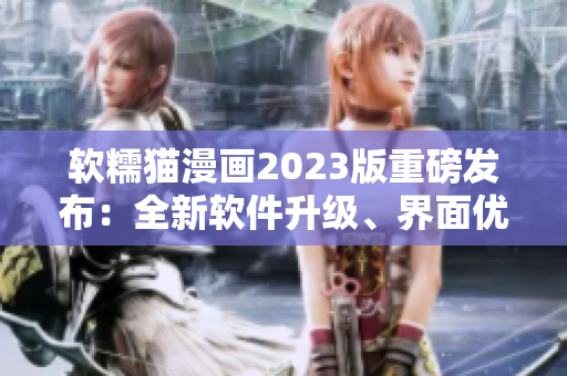 軟糯貓漫畫2023版重磅發(fā)布：全新軟件升級(jí)、界面優(yōu)化再升級(jí)！