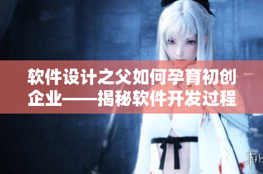 軟件設(shè)計(jì)之父如何孕育初創(chuàng)企業(yè)——揭秘軟件開(kāi)發(fā)過(guò)程