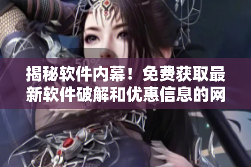 揭秘軟件內(nèi)幕！免費(fèi)獲取最新軟件破解和優(yōu)惠信息的網(wǎng)站推薦