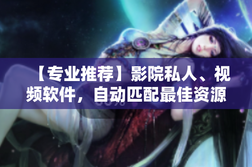 【專業(yè)推薦】影院私人、視頻軟件，自動(dòng)匹配最佳資源！