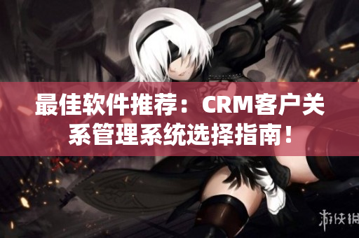 最佳軟件推薦：CRM客戶關系管理系統(tǒng)選擇指南！