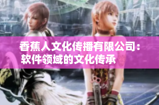香蕉人文化傳播有限公司：軟件領(lǐng)域的文化傳承        