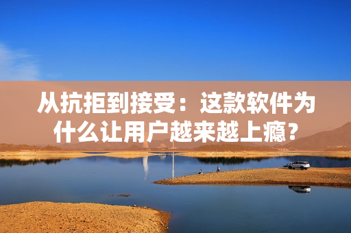 從抗拒到接受：這款軟件為什么讓用戶越來越上癮？
