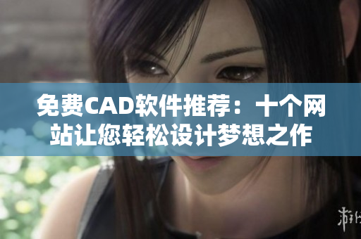 免費CAD軟件推薦：十個網(wǎng)站讓您輕松設(shè)計夢想之作