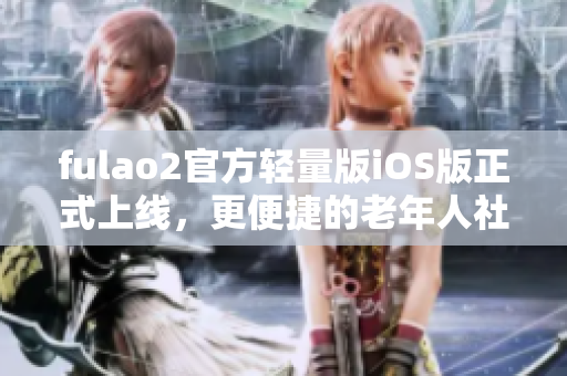 fulao2官方輕量版iOS版正式上線，更便捷的老年人社交體驗