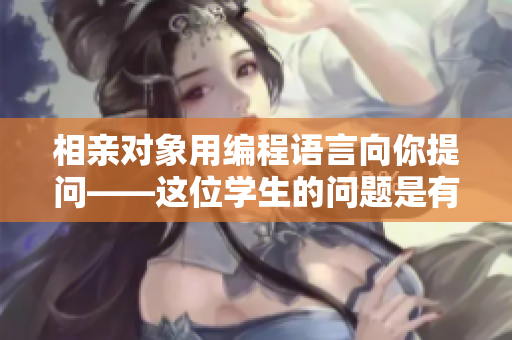 相親對(duì)象用編程語(yǔ)言向你提問(wèn)——這位學(xué)生的問(wèn)題是有挑戰(zhàn)性的