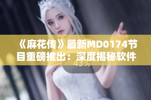 《麻花傳》最新MD0174節(jié)目重磅推出：深度揭秘軟件行業(yè)內(nèi)幕！
