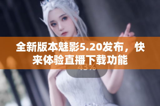 全新版本魅影5.20發(fā)布，快來體驗直播下載功能