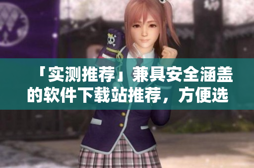 「實(shí)測(cè)推薦」兼具安全涵蓋的軟件下載站推薦，方便選擇優(yōu)質(zhì)軟件！