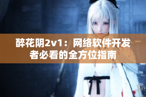 醉花陰2v1：網(wǎng)絡(luò)軟件開(kāi)發(fā)者必看的全方位指南