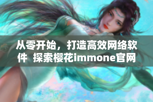 從零開始，打造高效網(wǎng)絡(luò)軟件  探索櫻花immone官網(wǎng)