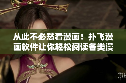 從此不必愁看漫畫！撲飛漫畫軟件讓你輕松閱讀各類漫畫！