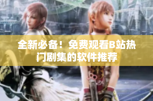 全新必備！免費觀看B站熱門劇集的軟件推薦