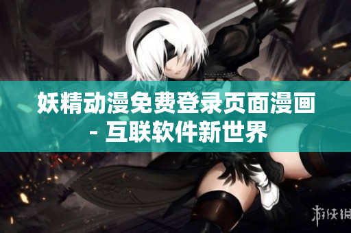 妖精動(dòng)漫免費(fèi)登錄頁(yè)面漫畫(huà) - 互聯(lián)軟件新世界