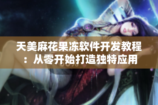 天美麻花果凍軟件開發(fā)教程：從零開始打造獨(dú)特應(yīng)用