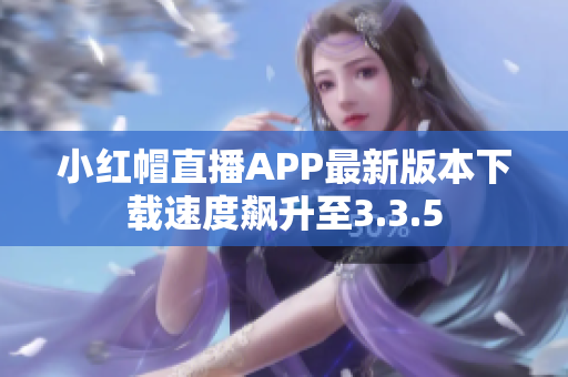 小紅帽直播APP最新版本下載速度飆升至3.3.5