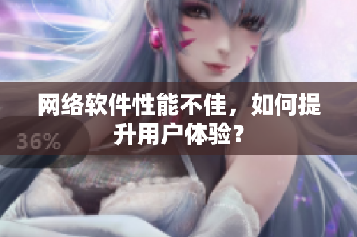 網絡軟件性能不佳，如何提升用戶體驗？