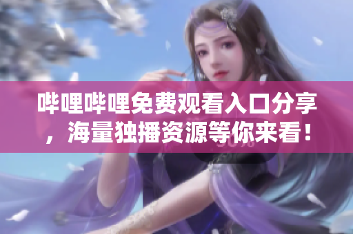 嗶哩嗶哩免費(fèi)觀看入口分享，海量獨(dú)播資源等你來(lái)看！