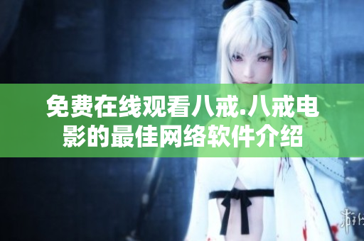 免費在線觀看八戒.八戒電影的最佳網(wǎng)絡(luò)軟件介紹