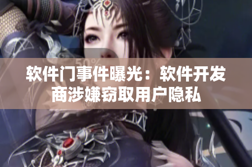 軟件門事件曝光：軟件開發(fā)商涉嫌竊取用戶隱私