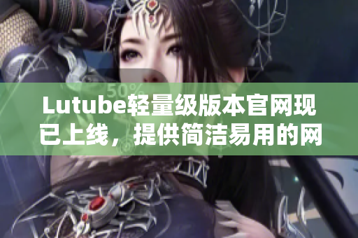 Lutube輕量級(jí)版本官網(wǎng)現(xiàn)已上線，提供簡(jiǎn)潔易用的網(wǎng)絡(luò)軟件解決方案