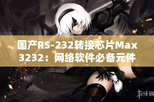 國(guó)產(chǎn)RS-232轉(zhuǎn)接芯片Max3232：網(wǎng)絡(luò)軟件必備元件