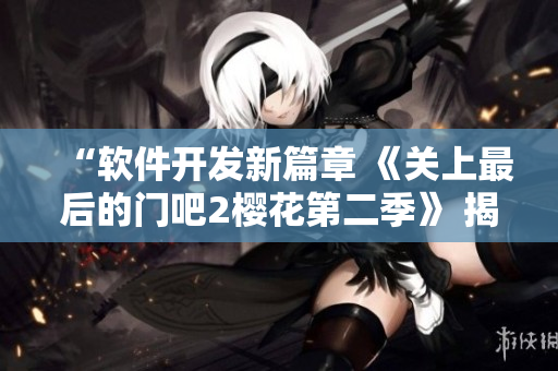 “軟件開(kāi)發(fā)新篇章 《關(guān)上最后的門(mén)吧2櫻花第二季》 揭示創(chuàng)新之路”