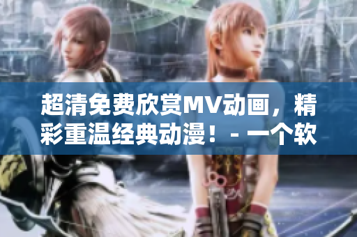 超清免費(fèi)欣賞MV動(dòng)畫(huà)，精彩重溫經(jīng)典動(dòng)漫！- 一個(gè)軟件編輯的編寫(xiě)心得