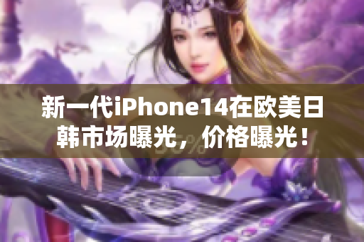 新一代iPhone14在歐美日韓市場曝光，價(jià)格曝光！