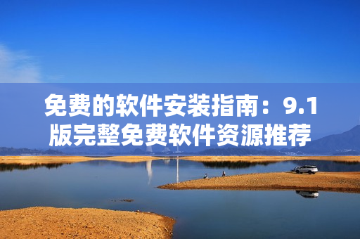 免費的軟件安裝指南：9.1版完整免費軟件資源推薦