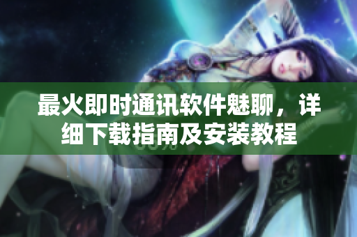 最火即時通訊軟件魅聊，詳細(xì)下載指南及安裝教程