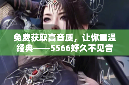 免費(fèi)獲取高音質(zhì)，讓你重溫經(jīng)典——5566好久不見(jiàn)音頻轉(zhuǎn)換器免費(fèi)下載