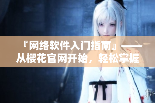 『網(wǎng)絡(luò)軟件入門指南』——從櫻花官網(wǎng)開始，輕松掌握軟件開發(fā)技巧