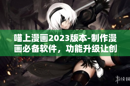 喵上漫畫2023版本-制作漫畫必備軟件，功能升級讓創(chuàng)作更高效