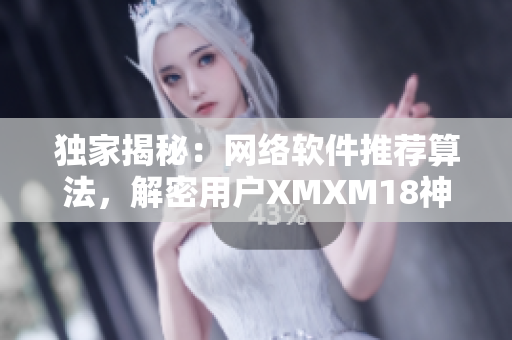 獨(dú)家揭秘：網(wǎng)絡(luò)軟件推薦算法，解密用戶XMXM18神秘喜好！