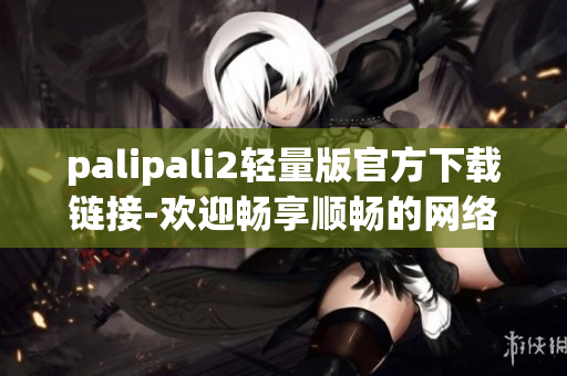 palipali2輕量版官方下載鏈接-歡迎暢享順暢的網(wǎng)絡(luò)視頻體驗(yàn)