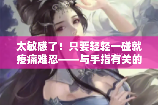 太敏感了！只要輕輕一碰就疼痛難忍——與手指有關(guān)的痛感解析