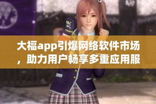 大福app引爆網(wǎng)絡軟件市場，助力用戶暢享多重應用服務