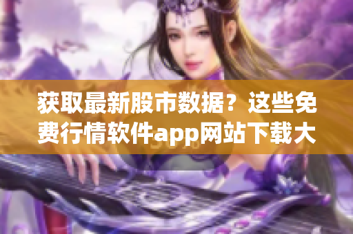 獲取最新股市數(shù)據(jù)？這些免費(fèi)行情軟件app網(wǎng)站下載大全可幫助您！
