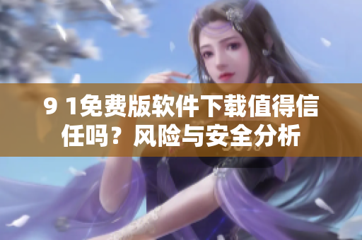 9 1免費(fèi)版軟件下載值得信任嗎？風(fēng)險(xiǎn)與安全分析