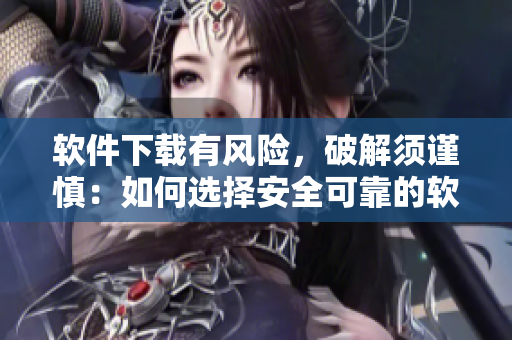 軟件下載有風(fēng)險(xiǎn)，破解須謹(jǐn)慎：如何選擇安全可靠的軟件下載方式