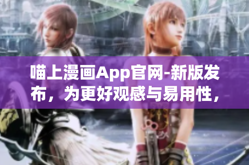 喵上漫畫App官網(wǎng)-新版發(fā)布，為更好觀感與易用性，體驗(yàn)升級！
