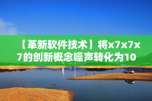 【革新軟件技術(shù)】將x7x7x7的創(chuàng)新概念噪聲轉(zhuǎn)化為108種全新可能