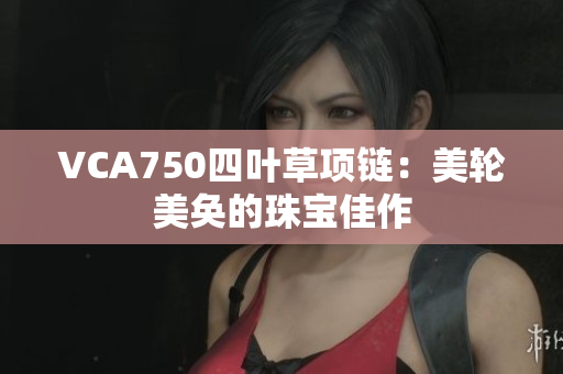 VCA750四葉草項鏈：美輪美奐的珠寶佳作