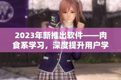 2023年新推出軟件——肉食系學(xué)習(xí)，深度提升用戶學(xué)習(xí)效率