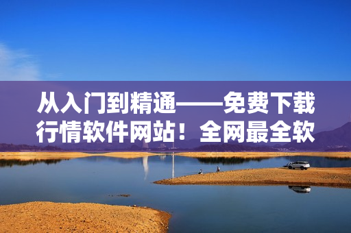 從入門到精通——免費(fèi)下載行情軟件網(wǎng)站！全網(wǎng)最全軟件資源分享！