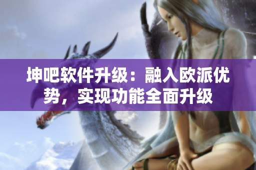 坤吧軟件升級：融入歐派優(yōu)勢，實現(xiàn)功能全面升級