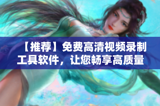 【推薦】免費(fèi)高清視頻錄制工具軟件，讓您暢享高質(zhì)量視頻制作體驗(yàn)！