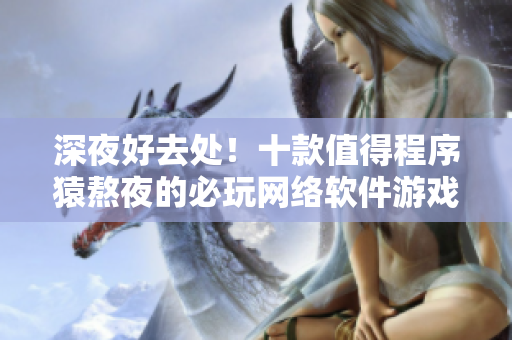深夜好去處！十款值得程序猿熬夜的必玩網(wǎng)絡(luò)軟件游戲推薦