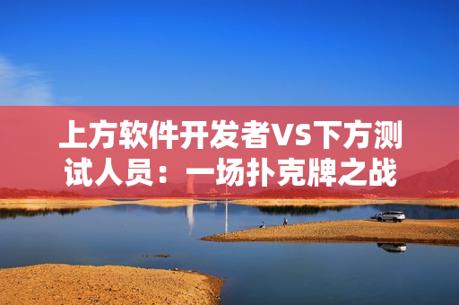 上方軟件開發(fā)者VS下方測(cè)試人員：一場(chǎng)撲克牌之戰(zhàn)